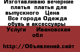 Изготавливаю вечерние платья, платья для выпускного › Цена ­ 1 - Все города Одежда, обувь и аксессуары » Услуги   . Ивановская обл.